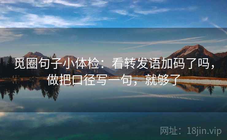 觅圈句子小体检：看转发语加码了吗，做把口径写一句，就够了