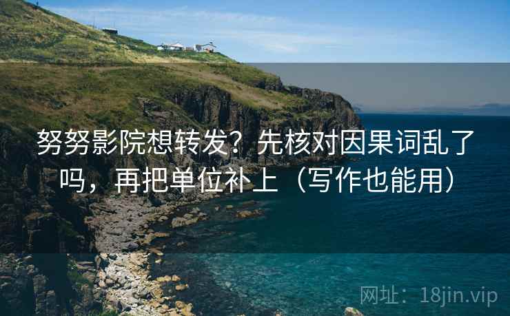 努努影院想转发？先核对因果词乱了吗，再把单位补上（写作也能用）  第2张