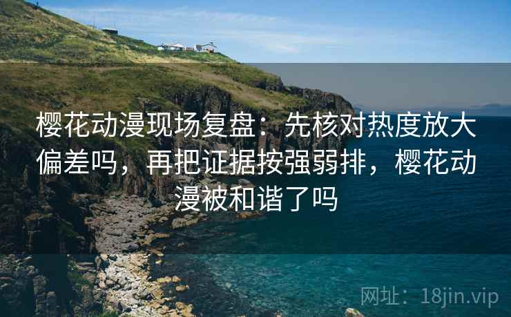 樱花动漫现场复盘：先核对热度放大偏差吗，再把证据按强弱排，樱花动漫被和谐了吗  第2张