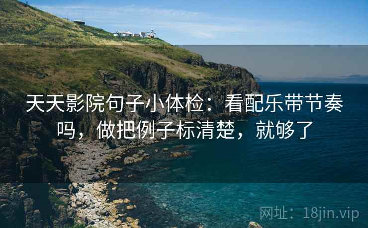 天天影院句子小体检：看配乐带节奏吗，做把例子标清楚，就够了