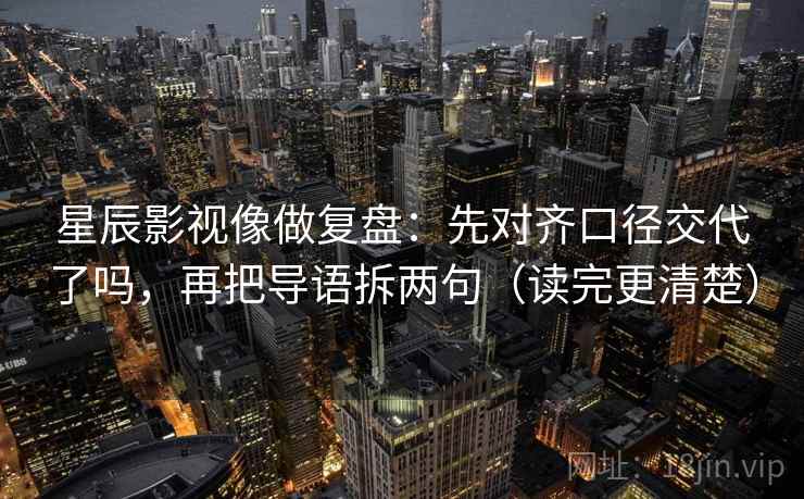 星辰影视像做复盘：先对齐口径交代了吗，再把导语拆两句（读完更清楚）