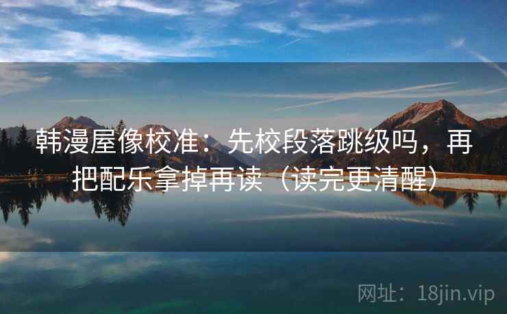 韩漫屋像校准：先校段落跳级吗，再把配乐拿掉再读（读完更清醒）