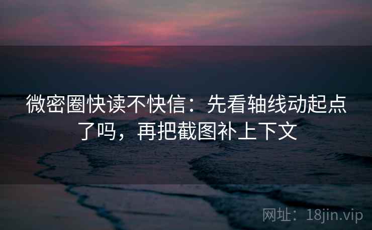 微密圈快读不快信：先看轴线动起点了吗，再把截图补上下文  第2张