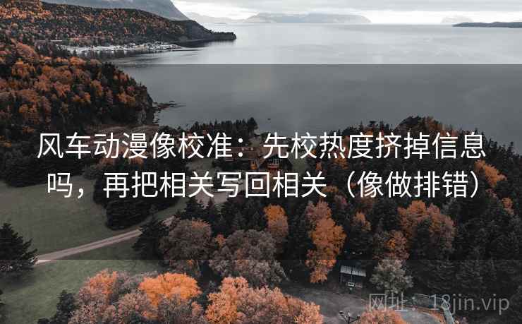 风车动漫像校准：先校热度挤掉信息吗，再把相关写回相关（像做排错）