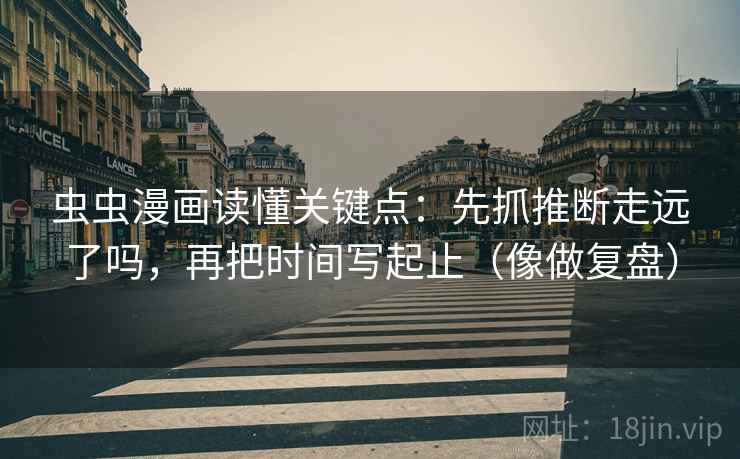 虫虫漫画读懂关键点：先抓推断走远了吗，再把时间写起止（像做复盘）