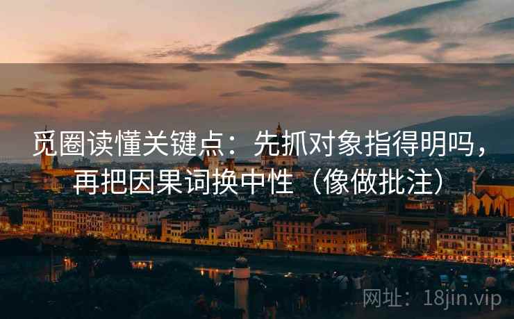 觅圈读懂关键点：先抓对象指得明吗，再把因果词换中性（像做批注）