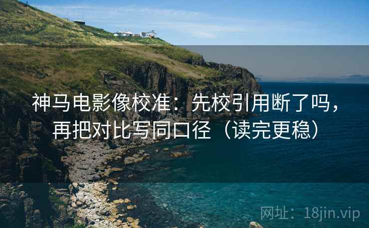 神马电影像校准：先校引用断了吗，再把对比写同口径（读完更稳）  第2张