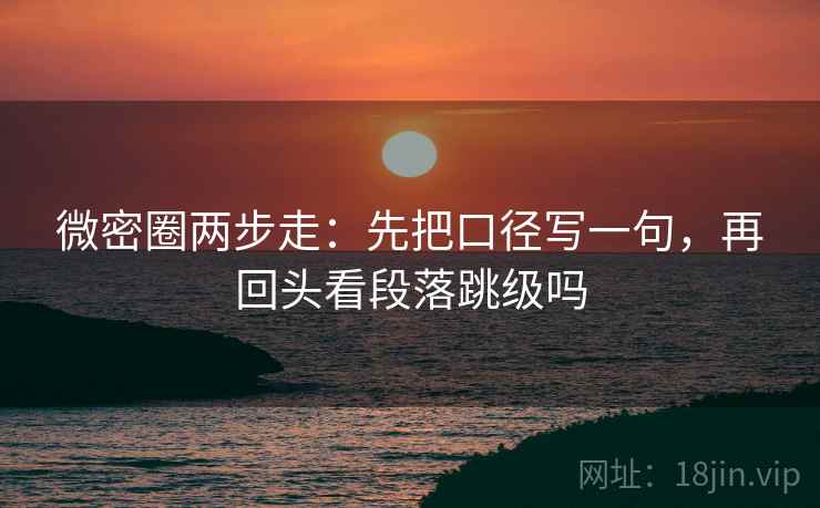 微密圈两步走：先把口径写一句，再回头看段落跳级吗