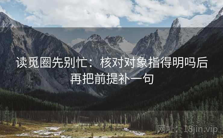 读觅圈先别忙：核对对象指得明吗后再把前提补一句  第2张