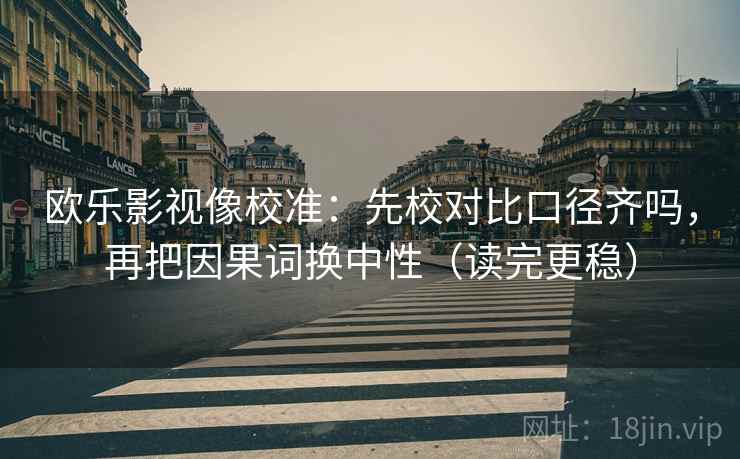 欧乐影视像校准：先校对比口径齐吗，再把因果词换中性（读完更稳）