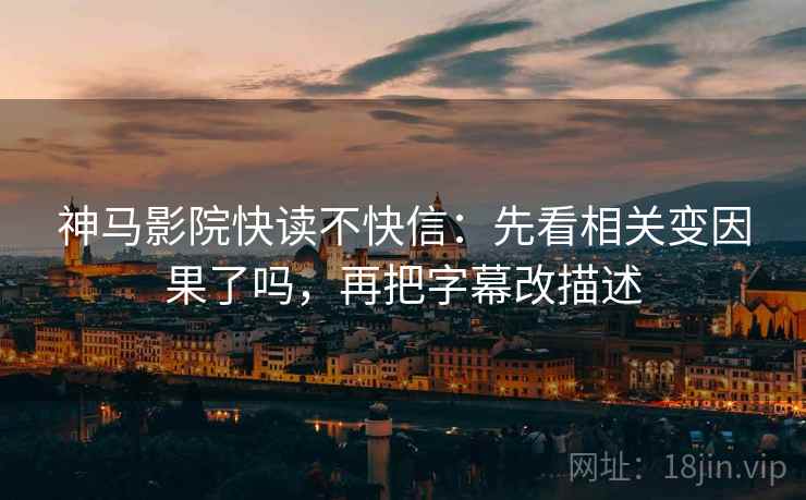 神马影院快读不快信：先看相关变因果了吗，再把字幕改描述  第2张