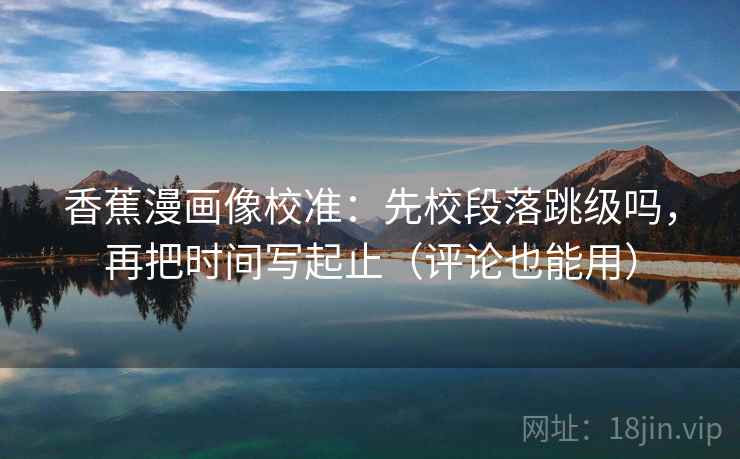香蕉漫画像校准：先校段落跳级吗，再把时间写起止（评论也能用）  第2张