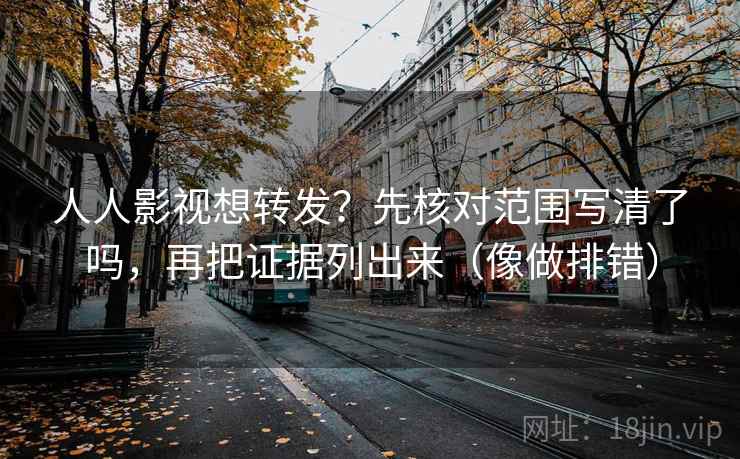 人人影视想转发？先核对范围写清了吗，再把证据列出来（像做排错）