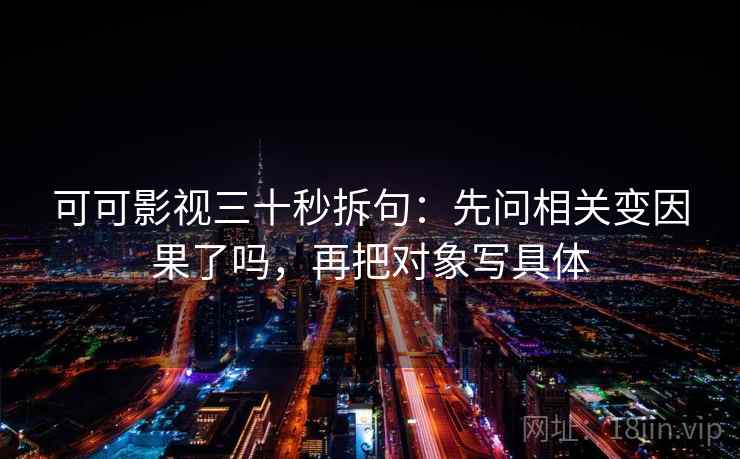 可可影视三十秒拆句：先问相关变因果了吗，再把对象写具体