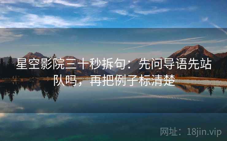 星空影院三十秒拆句：先问导语先站队吗，再把例子标清楚  第2张