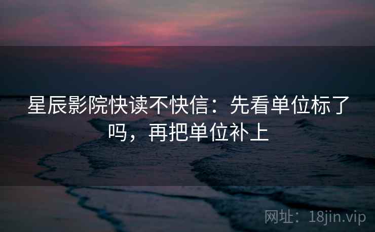 星辰影院快读不快信：先看单位标了吗，再把单位补上  第2张