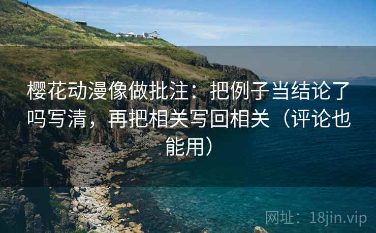 樱花动漫像做批注：把例子当结论了吗写清，再把相关写回相关（评论也能用）
