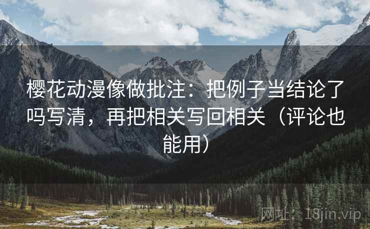 樱花动漫像做批注：把例子当结论了吗写清，再把相关写回相关（评论也能用）  第2张