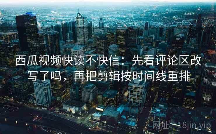 西瓜视频快读不快信：先看评论区改写了吗，再把剪辑按时间线重排  第2张