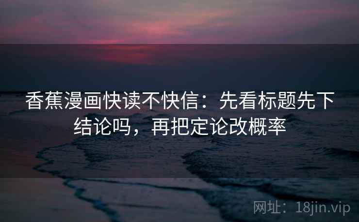 香蕉漫画快读不快信：先看标题先下结论吗，再把定论改概率  第2张