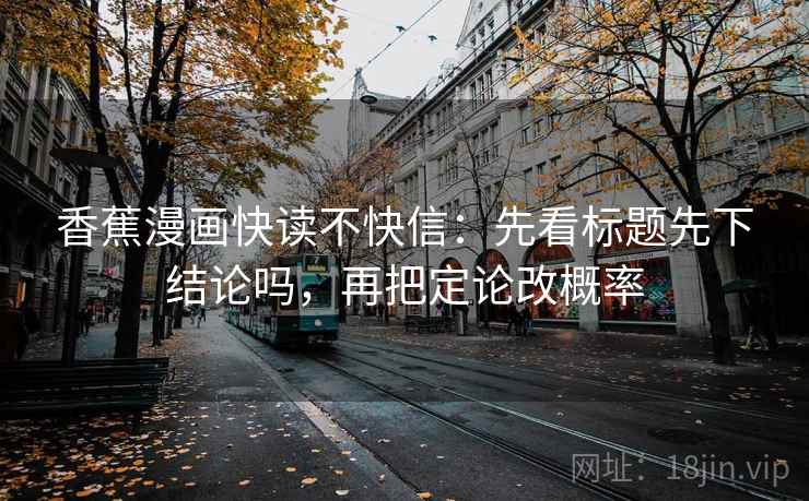 香蕉漫画快读不快信：先看标题先下结论吗，再把定论改概率