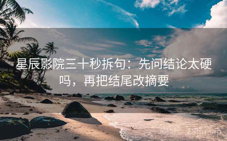 星辰影院三十秒拆句：先问结论太硬吗，再把结尾改摘要