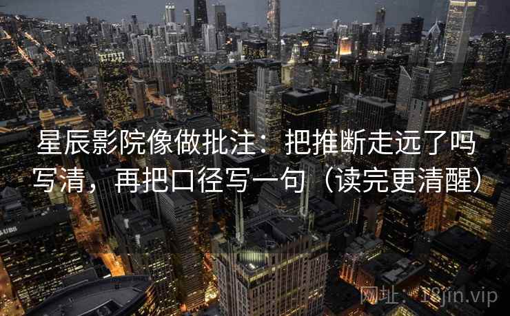 星辰影院像做批注：把推断走远了吗写清，再把口径写一句（读完更清醒）  第2张
