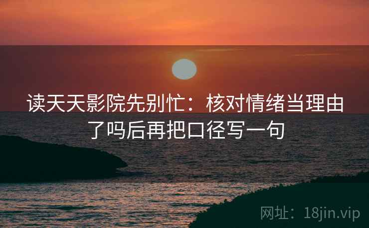 读天天影院先别忙：核对情绪当理由了吗后再把口径写一句