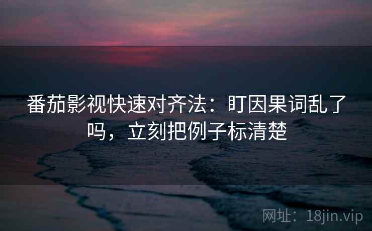 番茄影视快速对齐法：盯因果词乱了吗，立刻把例子标清楚  第2张