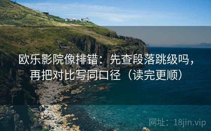欧乐影院像排错：先查段落跳级吗，再把对比写同口径（读完更顺）  第2张