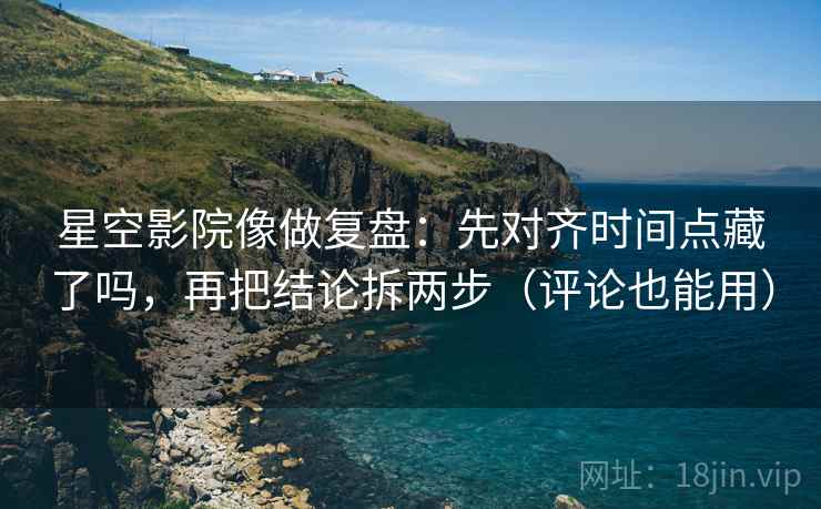 星空影院像做复盘：先对齐时间点藏了吗，再把结论拆两步（评论也能用）  第2张