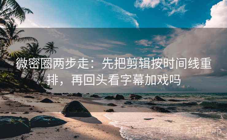 微密圈两步走：先把剪辑按时间线重排，再回头看字幕加戏吗  第2张