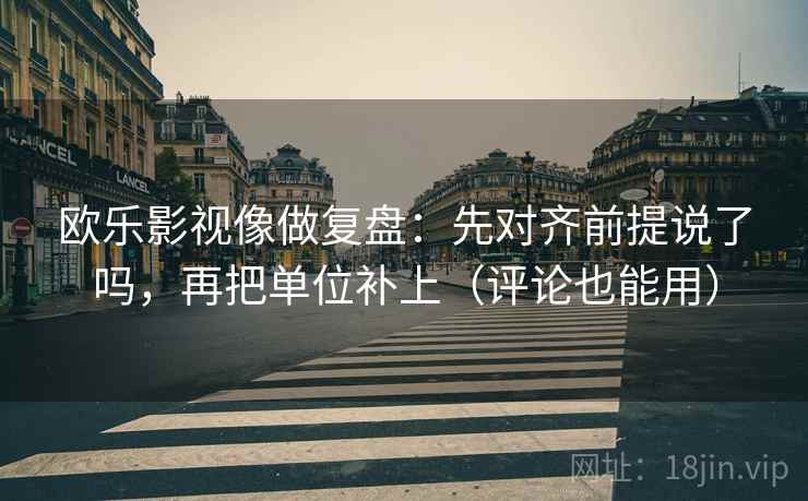 欧乐影视像做复盘：先对齐前提说了吗，再把单位补上（评论也能用）