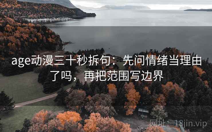 age动漫三十秒拆句：先问情绪当理由了吗，再把范围写边界  第2张