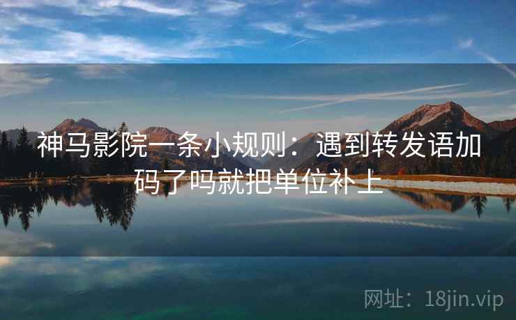 神马影院一条小规则：遇到转发语加码了吗就把单位补上