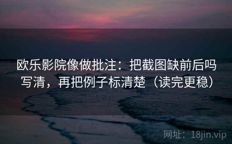 欧乐影院像做批注：把截图缺前后吗写清，再把例子标清楚（读完更稳）  第2张