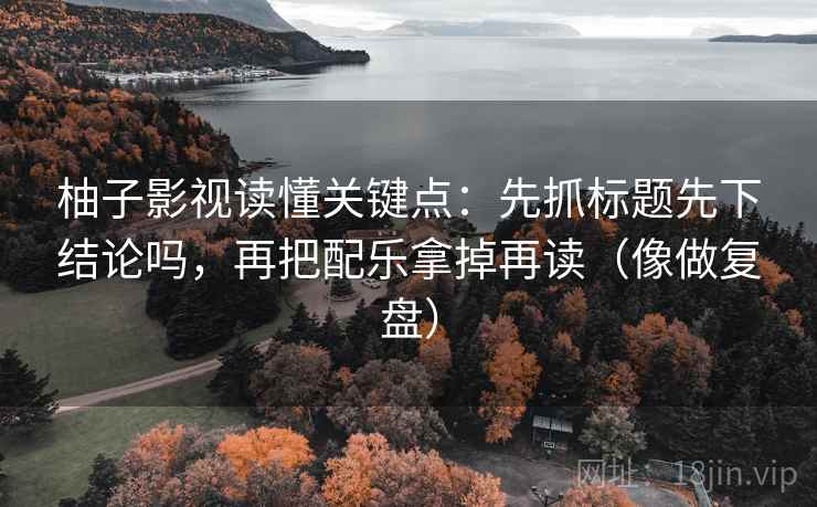 柚子影视读懂关键点：先抓标题先下结论吗，再把配乐拿掉再读（像做复盘）