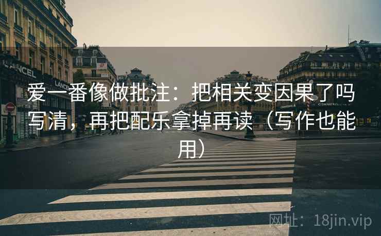 爱一番像做批注：把相关变因果了吗写清，再把配乐拿掉再读（写作也能用）  第2张