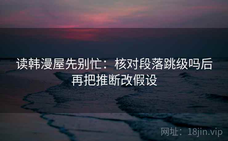读韩漫屋先别忙：核对段落跳级吗后再把推断改假设