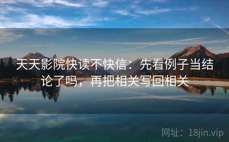 天天影院快读不快信：先看例子当结论了吗，再把相关写回相关