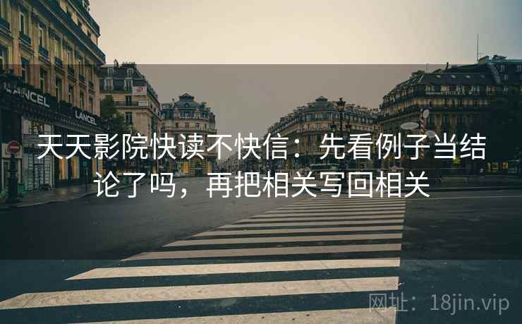 天天影院快读不快信：先看例子当结论了吗，再把相关写回相关  第2张