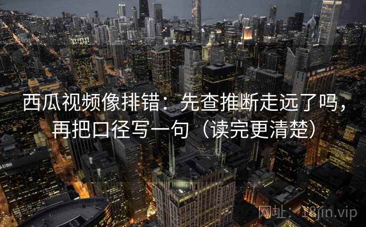 西瓜视频像排错：先查推断走远了吗，再把口径写一句（读完更清楚）