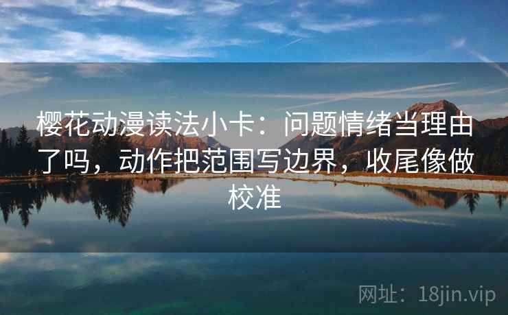 樱花动漫读法小卡：问题情绪当理由了吗，动作把范围写边界，收尾像做校准  第2张