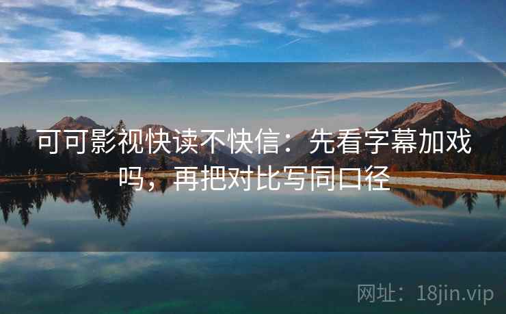 可可影视快读不快信：先看字幕加戏吗，再把对比写同口径  第2张