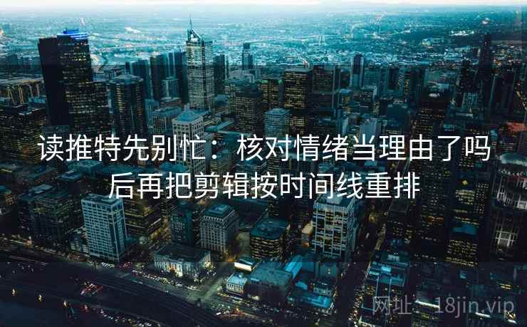 读推特先别忙：核对情绪当理由了吗后再把剪辑按时间线重排