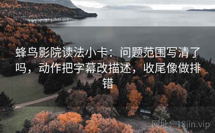 蜂鸟影院读法小卡：问题范围写清了吗，动作把字幕改描述，收尾像做排错  第2张