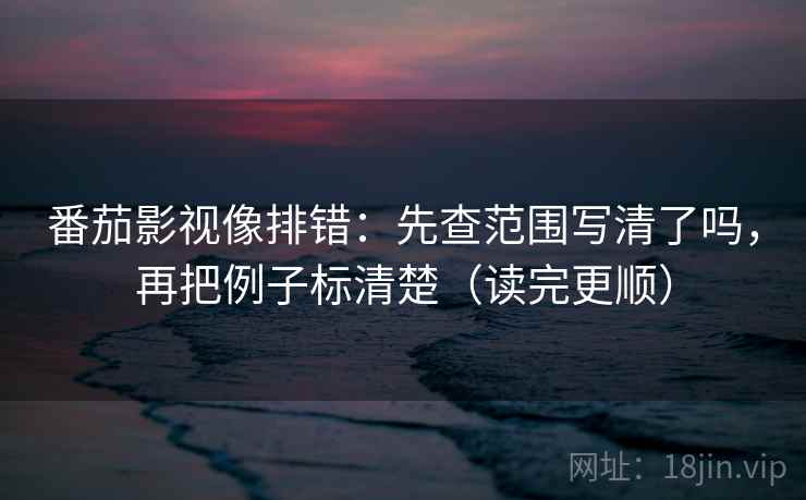 番茄影视像排错：先查范围写清了吗，再把例子标清楚（读完更顺）  第2张