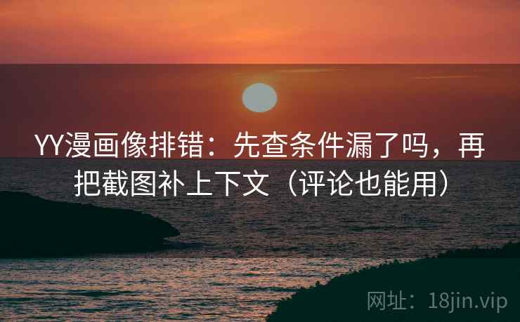 YY漫画像排错：先查条件漏了吗，再把截图补上下文（评论也能用）