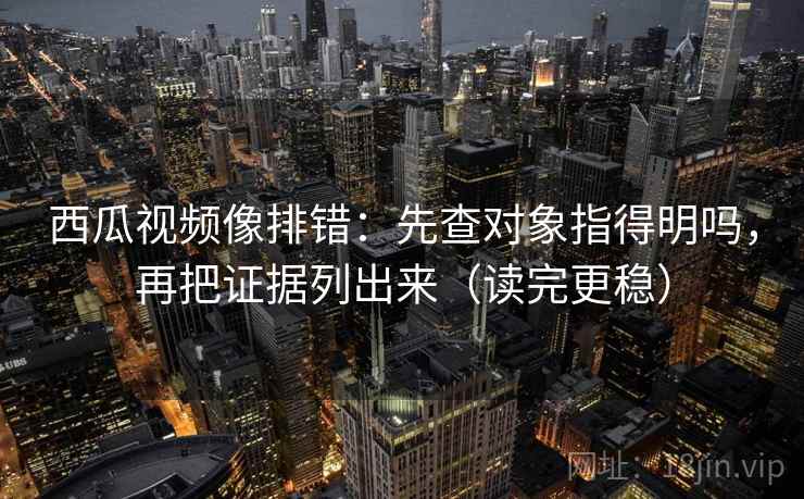 西瓜视频像排错：先查对象指得明吗，再把证据列出来（读完更稳）  第2张