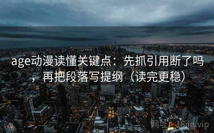 age动漫读懂关键点：先抓引用断了吗，再把段落写提纲（读完更稳）